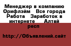 Менеджер в компанию Орифлэйм - Все города Работа » Заработок в интернете   . Алтай респ.